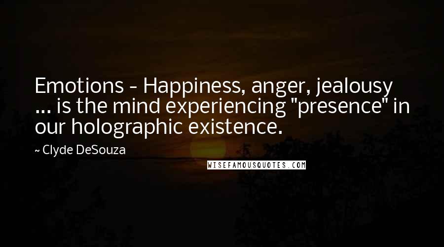 Clyde DeSouza Quotes: Emotions - Happiness, anger, jealousy ... is the mind experiencing "presence" in our holographic existence.