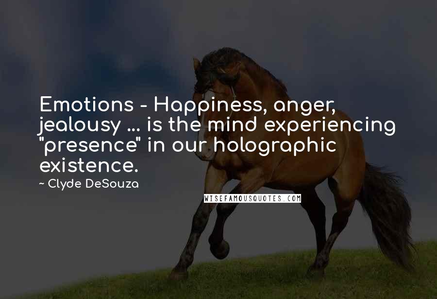 Clyde DeSouza Quotes: Emotions - Happiness, anger, jealousy ... is the mind experiencing "presence" in our holographic existence.