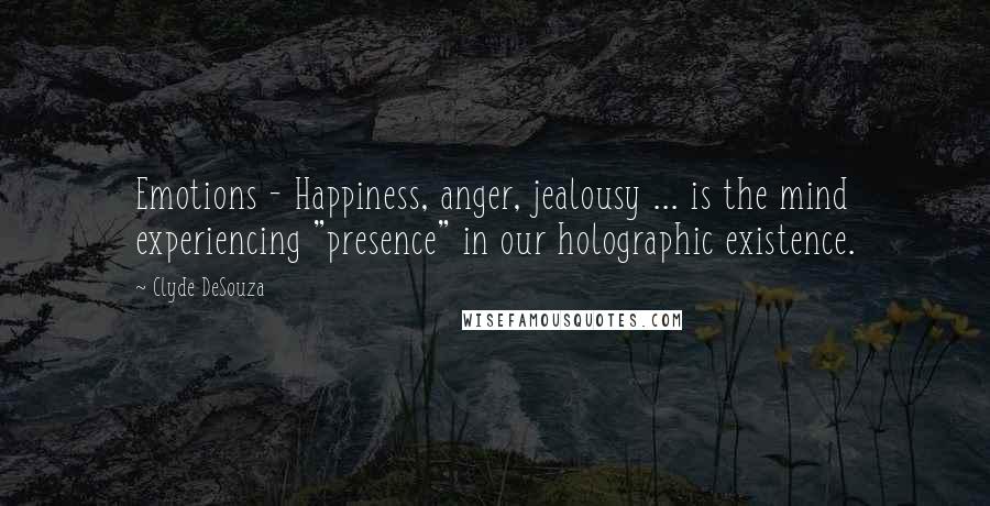 Clyde DeSouza Quotes: Emotions - Happiness, anger, jealousy ... is the mind experiencing "presence" in our holographic existence.