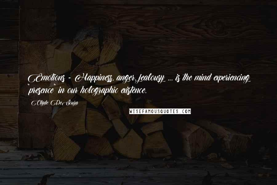 Clyde DeSouza Quotes: Emotions - Happiness, anger, jealousy ... is the mind experiencing "presence" in our holographic existence.