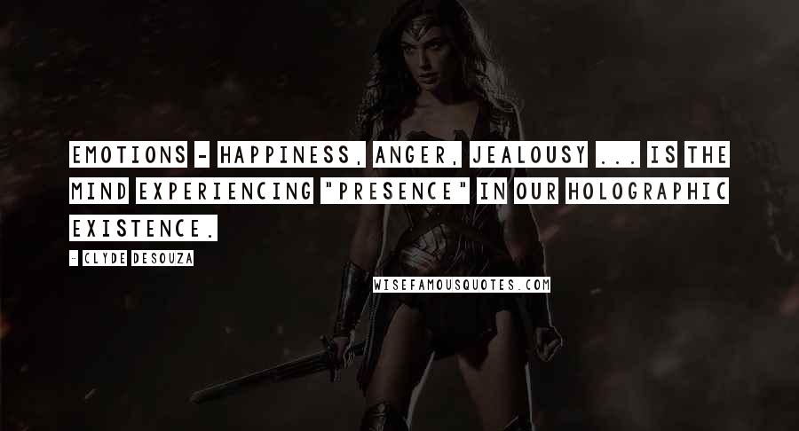 Clyde DeSouza Quotes: Emotions - Happiness, anger, jealousy ... is the mind experiencing "presence" in our holographic existence.