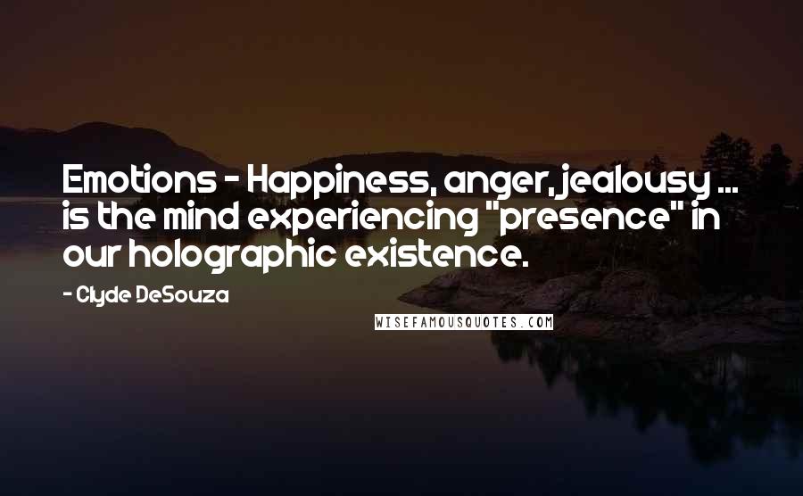 Clyde DeSouza Quotes: Emotions - Happiness, anger, jealousy ... is the mind experiencing "presence" in our holographic existence.