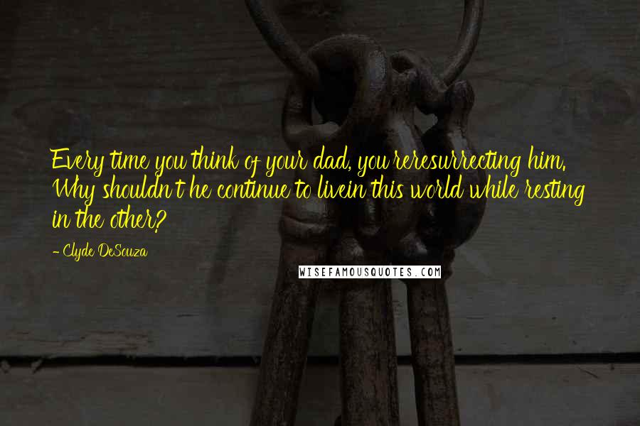 Clyde DeSouza Quotes: Every time you think of your dad, you'reresurrecting him. Why shouldn't he continue to livein this world while resting in the other?