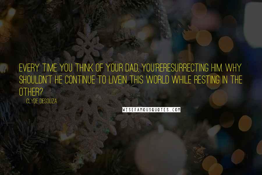 Clyde DeSouza Quotes: Every time you think of your dad, you'reresurrecting him. Why shouldn't he continue to livein this world while resting in the other?