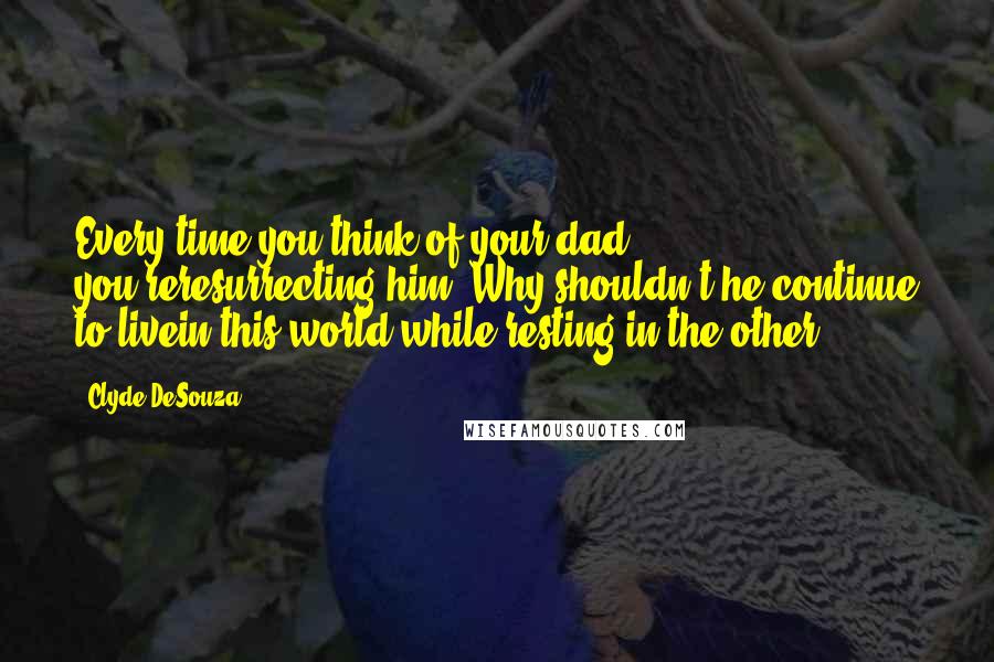 Clyde DeSouza Quotes: Every time you think of your dad, you'reresurrecting him. Why shouldn't he continue to livein this world while resting in the other?