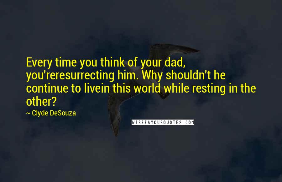 Clyde DeSouza Quotes: Every time you think of your dad, you'reresurrecting him. Why shouldn't he continue to livein this world while resting in the other?