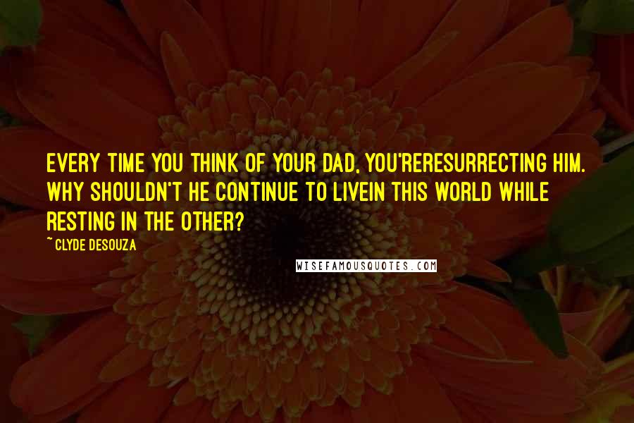 Clyde DeSouza Quotes: Every time you think of your dad, you'reresurrecting him. Why shouldn't he continue to livein this world while resting in the other?