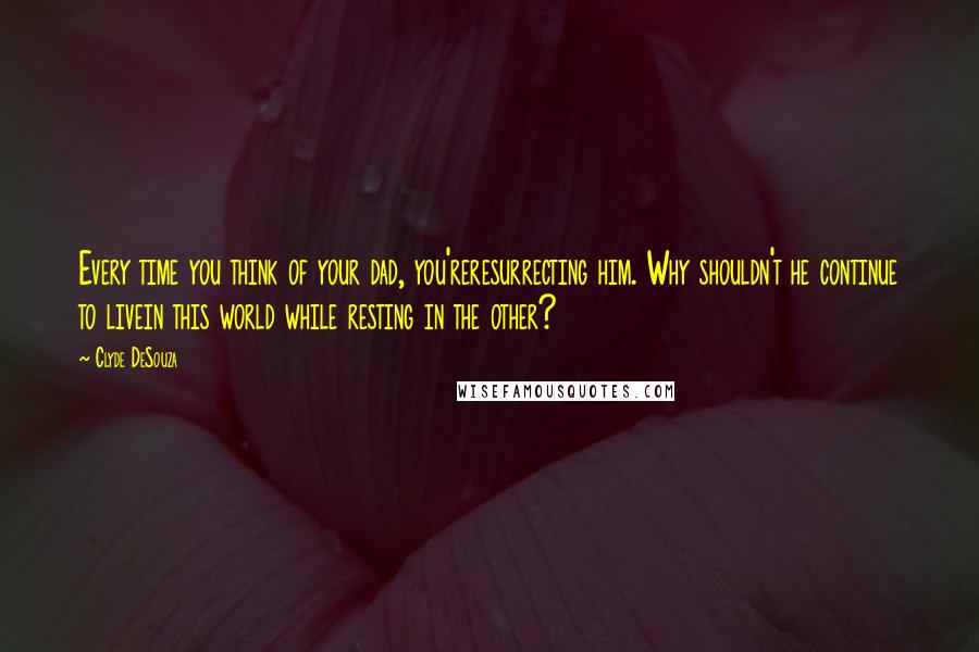 Clyde DeSouza Quotes: Every time you think of your dad, you'reresurrecting him. Why shouldn't he continue to livein this world while resting in the other?