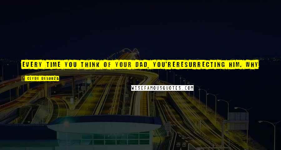 Clyde DeSouza Quotes: Every time you think of your dad, you'reresurrecting him. Why shouldn't he continue to livein this world while resting in the other?