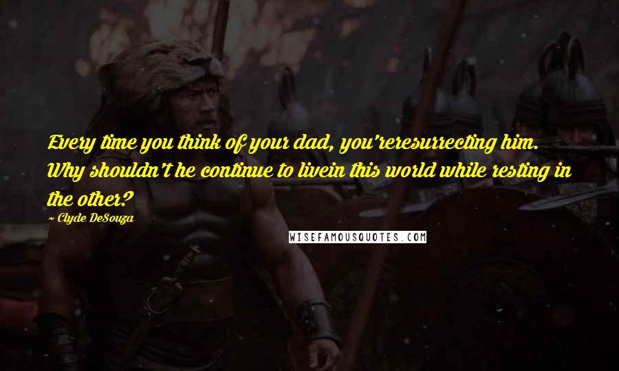 Clyde DeSouza Quotes: Every time you think of your dad, you'reresurrecting him. Why shouldn't he continue to livein this world while resting in the other?