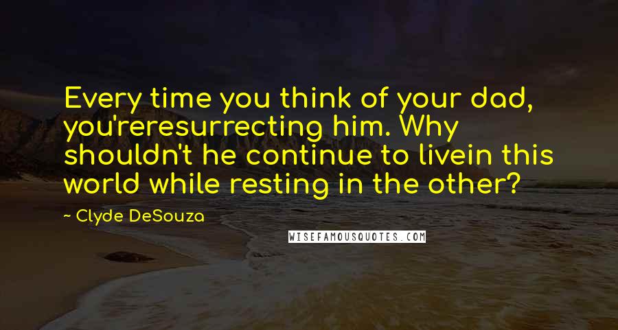 Clyde DeSouza Quotes: Every time you think of your dad, you'reresurrecting him. Why shouldn't he continue to livein this world while resting in the other?