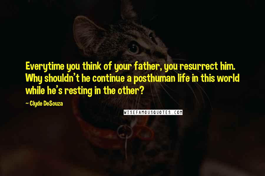 Clyde DeSouza Quotes: Everytime you think of your father, you resurrect him. Why shouldn't he continue a posthuman life in this world while he's resting in the other?
