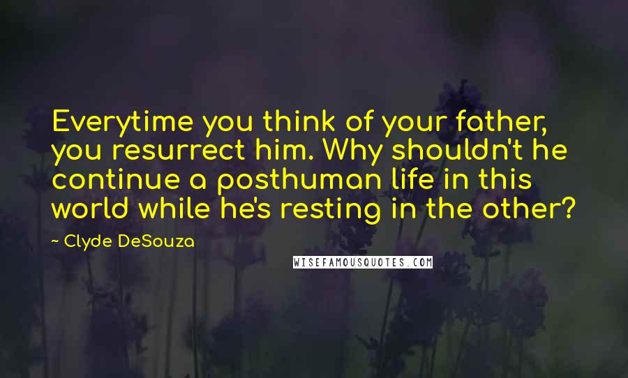 Clyde DeSouza Quotes: Everytime you think of your father, you resurrect him. Why shouldn't he continue a posthuman life in this world while he's resting in the other?
