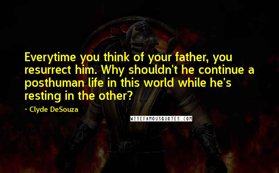 Clyde DeSouza Quotes: Everytime you think of your father, you resurrect him. Why shouldn't he continue a posthuman life in this world while he's resting in the other?