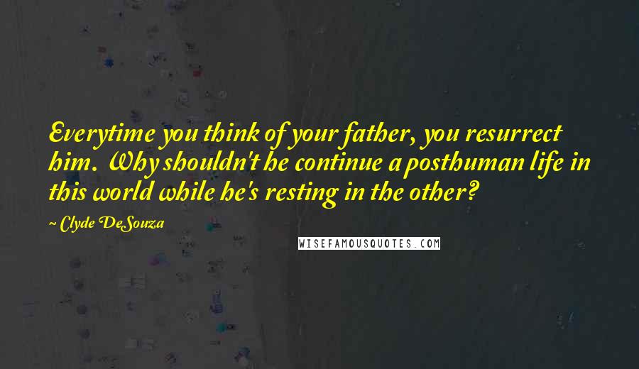 Clyde DeSouza Quotes: Everytime you think of your father, you resurrect him. Why shouldn't he continue a posthuman life in this world while he's resting in the other?