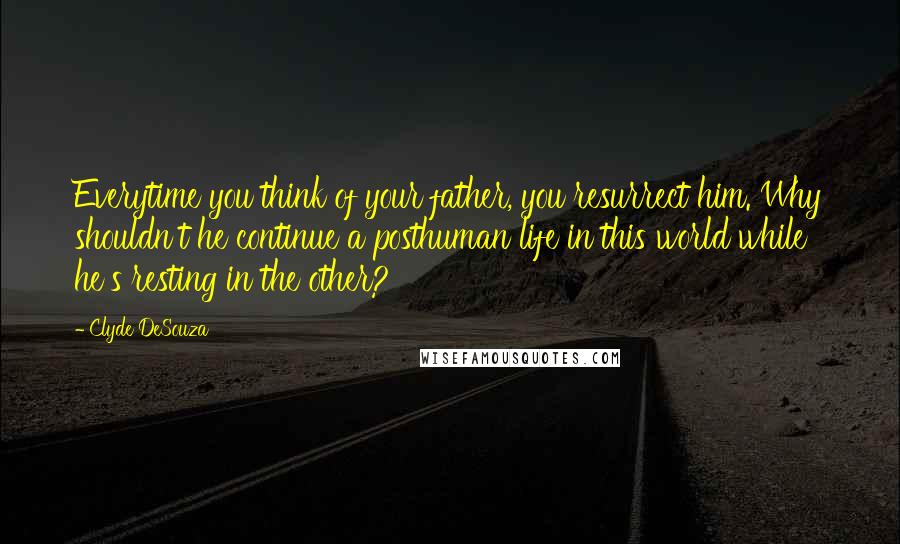 Clyde DeSouza Quotes: Everytime you think of your father, you resurrect him. Why shouldn't he continue a posthuman life in this world while he's resting in the other?