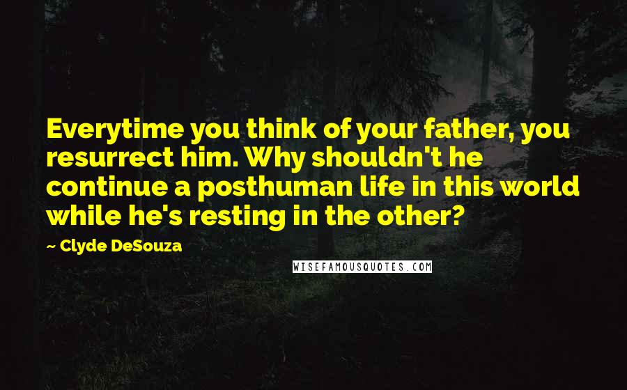 Clyde DeSouza Quotes: Everytime you think of your father, you resurrect him. Why shouldn't he continue a posthuman life in this world while he's resting in the other?
