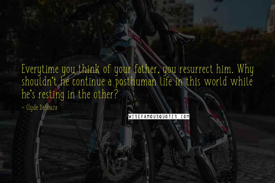 Clyde DeSouza Quotes: Everytime you think of your father, you resurrect him. Why shouldn't he continue a posthuman life in this world while he's resting in the other?