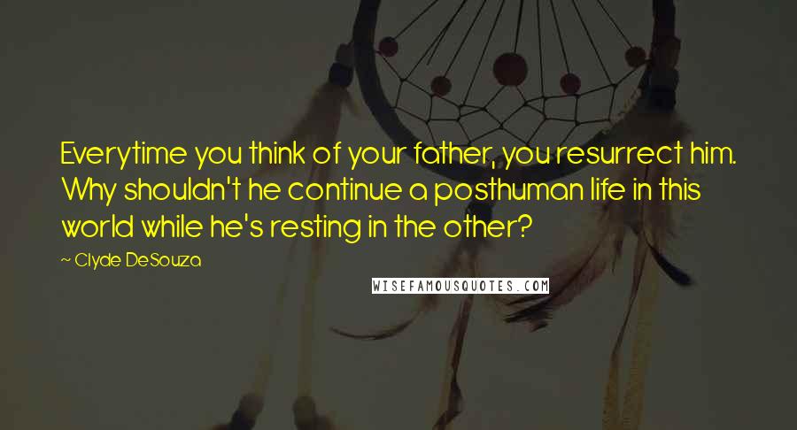 Clyde DeSouza Quotes: Everytime you think of your father, you resurrect him. Why shouldn't he continue a posthuman life in this world while he's resting in the other?
