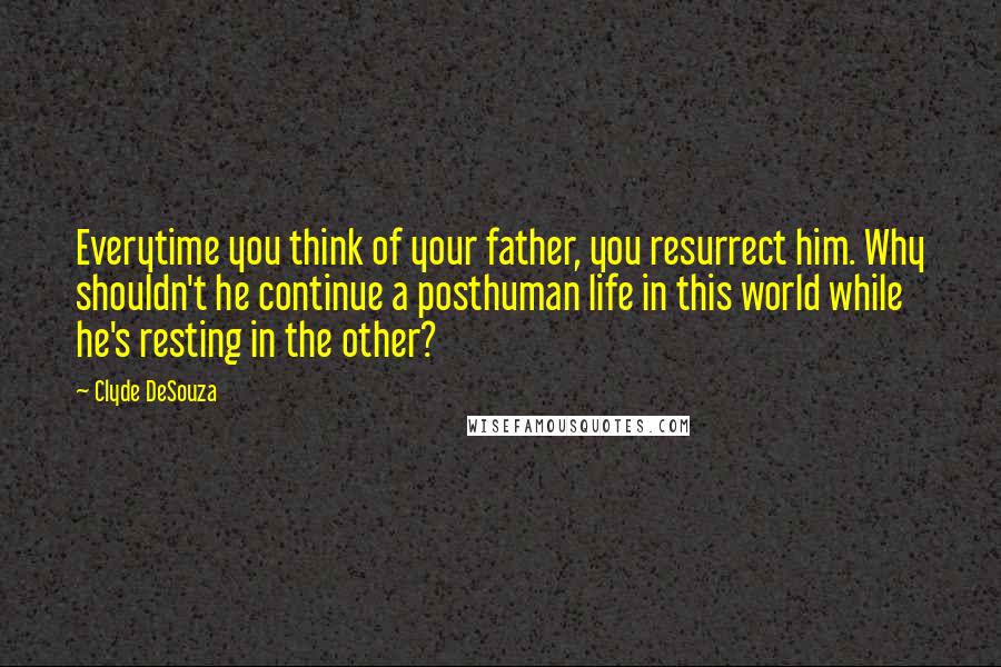 Clyde DeSouza Quotes: Everytime you think of your father, you resurrect him. Why shouldn't he continue a posthuman life in this world while he's resting in the other?