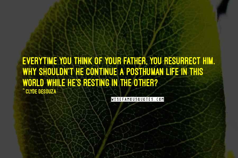 Clyde DeSouza Quotes: Everytime you think of your father, you resurrect him. Why shouldn't he continue a posthuman life in this world while he's resting in the other?