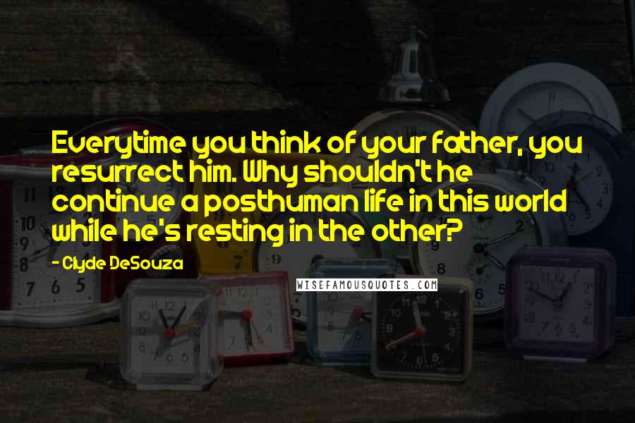 Clyde DeSouza Quotes: Everytime you think of your father, you resurrect him. Why shouldn't he continue a posthuman life in this world while he's resting in the other?