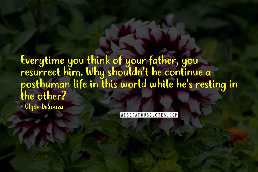 Clyde DeSouza Quotes: Everytime you think of your father, you resurrect him. Why shouldn't he continue a posthuman life in this world while he's resting in the other?