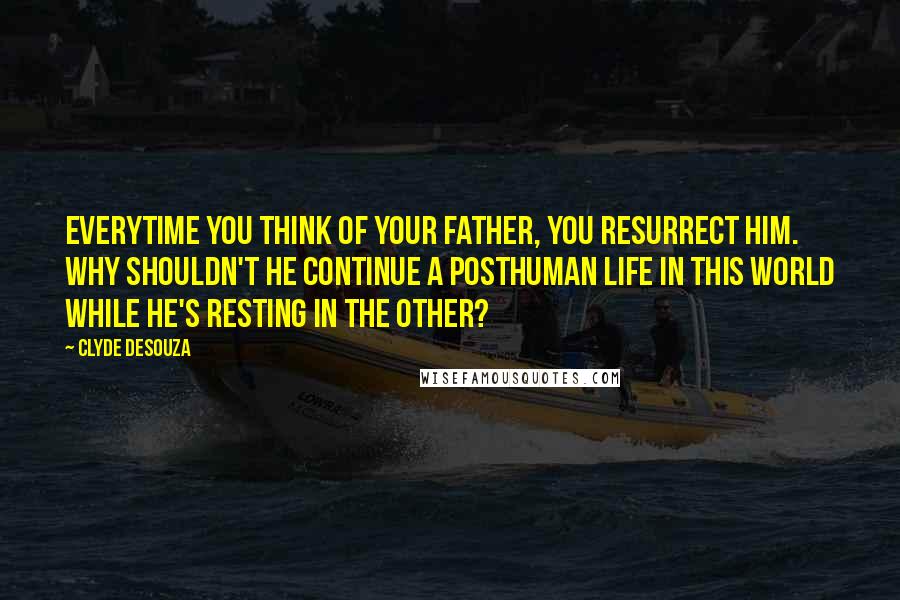 Clyde DeSouza Quotes: Everytime you think of your father, you resurrect him. Why shouldn't he continue a posthuman life in this world while he's resting in the other?