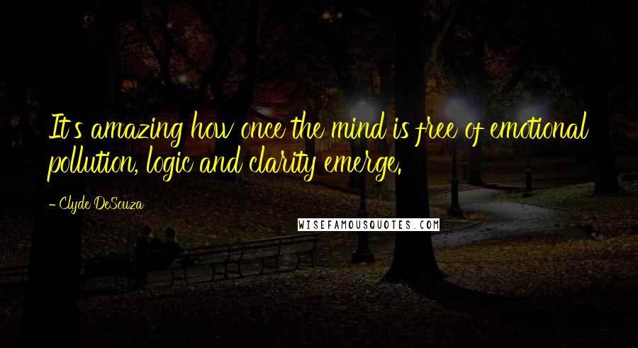 Clyde DeSouza Quotes: It's amazing how once the mind is free of emotional pollution, logic and clarity emerge.