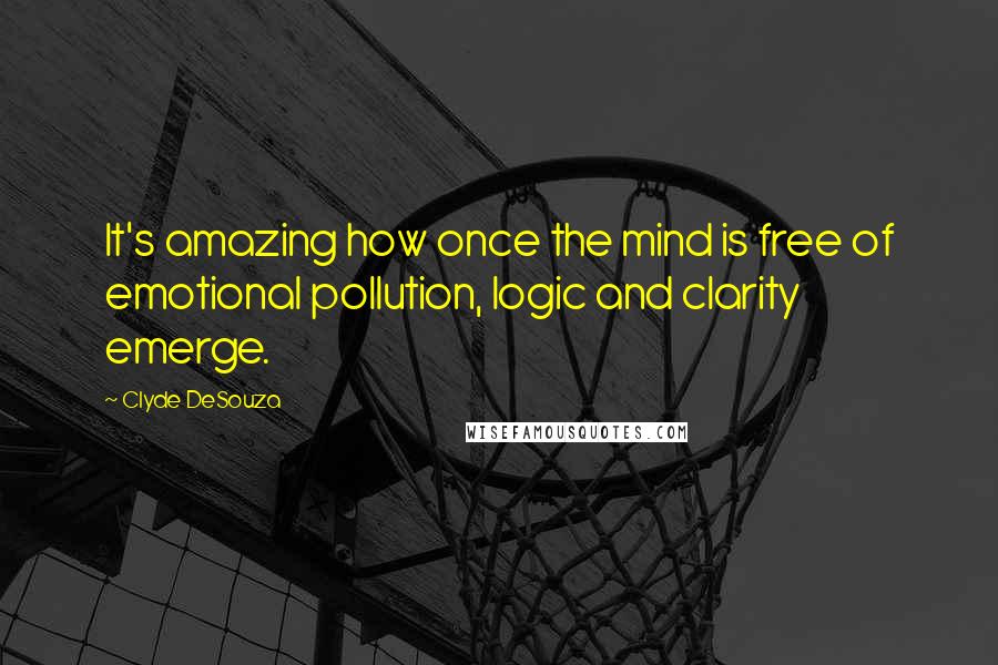 Clyde DeSouza Quotes: It's amazing how once the mind is free of emotional pollution, logic and clarity emerge.