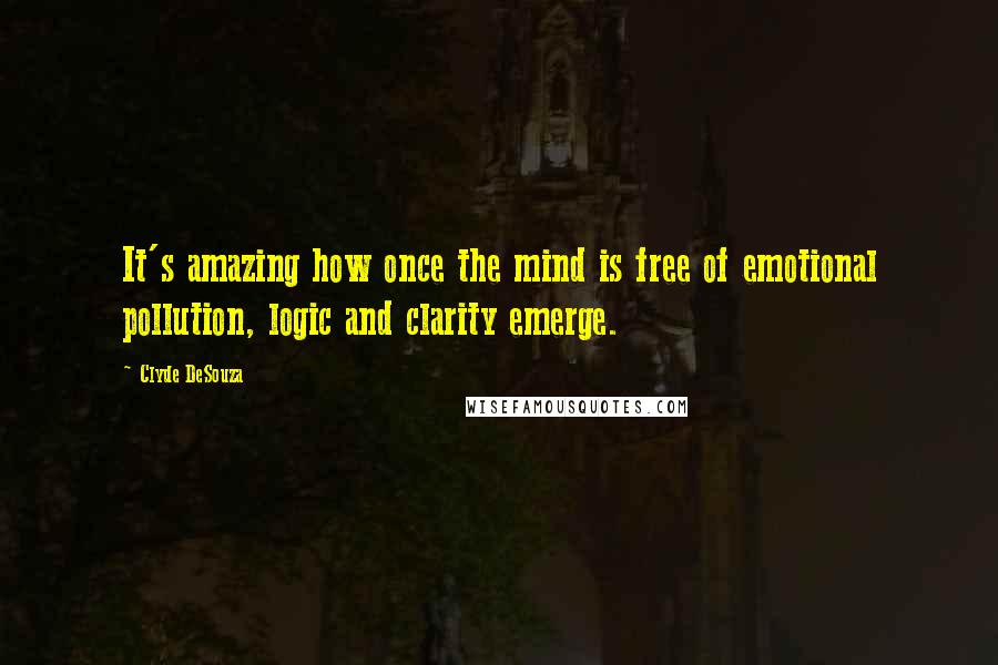 Clyde DeSouza Quotes: It's amazing how once the mind is free of emotional pollution, logic and clarity emerge.