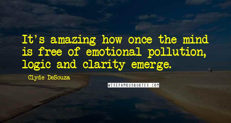 Clyde DeSouza Quotes: It's amazing how once the mind is free of emotional pollution, logic and clarity emerge.