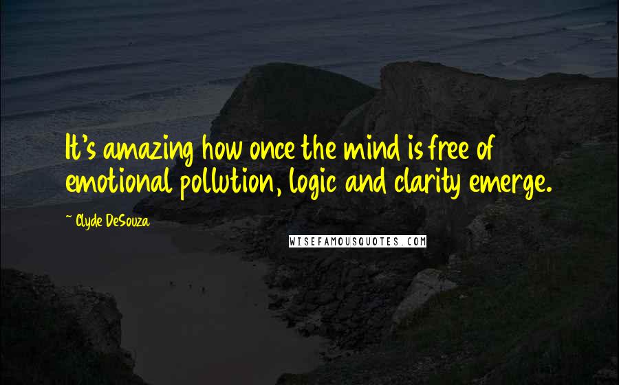 Clyde DeSouza Quotes: It's amazing how once the mind is free of emotional pollution, logic and clarity emerge.