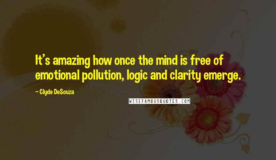 Clyde DeSouza Quotes: It's amazing how once the mind is free of emotional pollution, logic and clarity emerge.