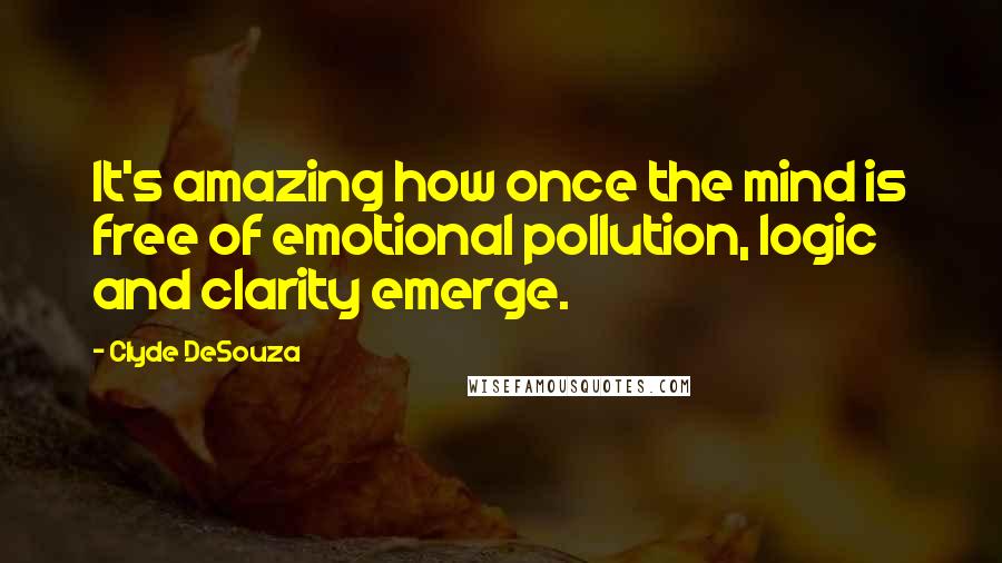 Clyde DeSouza Quotes: It's amazing how once the mind is free of emotional pollution, logic and clarity emerge.