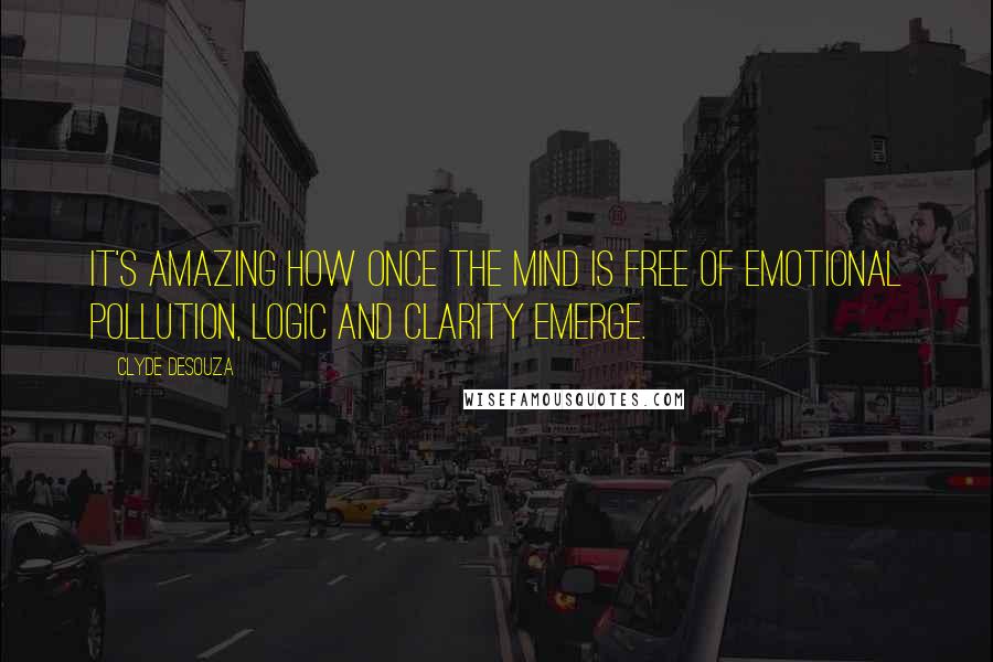 Clyde DeSouza Quotes: It's amazing how once the mind is free of emotional pollution, logic and clarity emerge.
