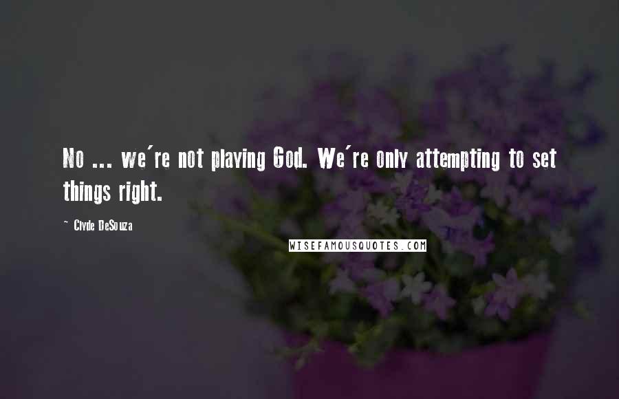 Clyde DeSouza Quotes: No ... we're not playing God. We're only attempting to set things right.