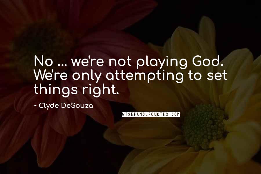 Clyde DeSouza Quotes: No ... we're not playing God. We're only attempting to set things right.