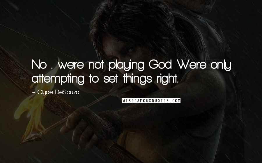 Clyde DeSouza Quotes: No ... we're not playing God. We're only attempting to set things right.