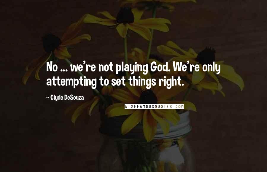 Clyde DeSouza Quotes: No ... we're not playing God. We're only attempting to set things right.