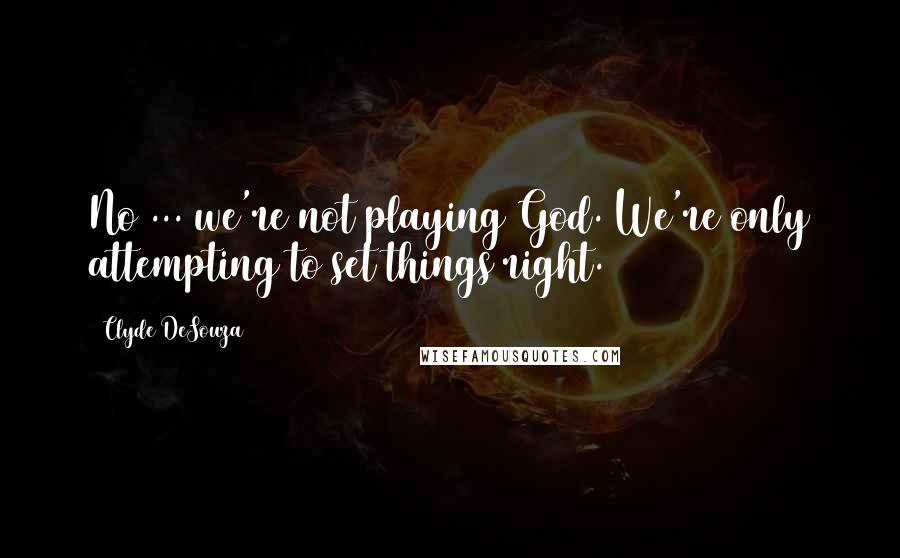 Clyde DeSouza Quotes: No ... we're not playing God. We're only attempting to set things right.