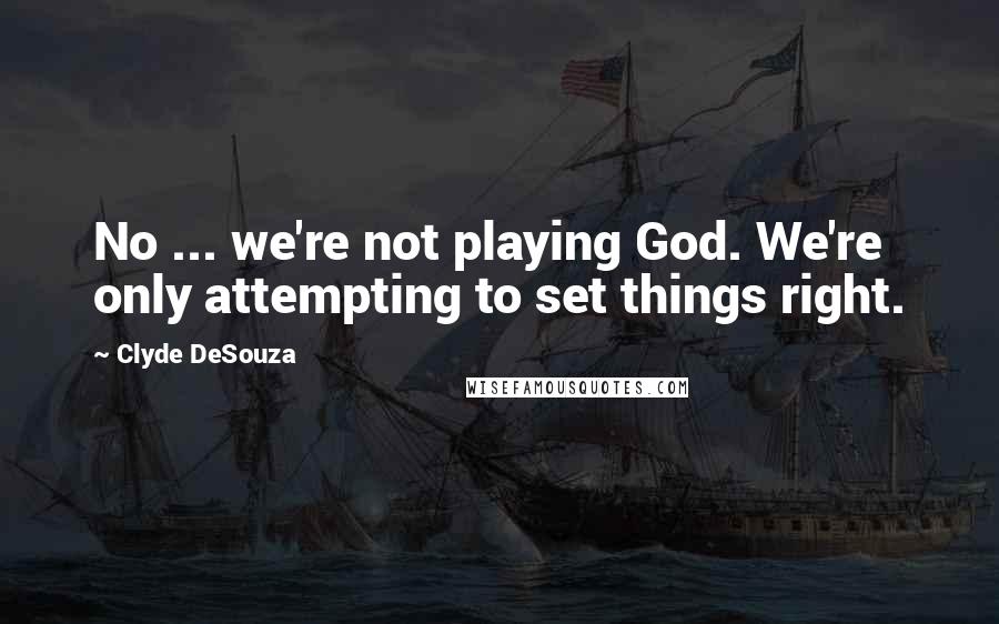 Clyde DeSouza Quotes: No ... we're not playing God. We're only attempting to set things right.