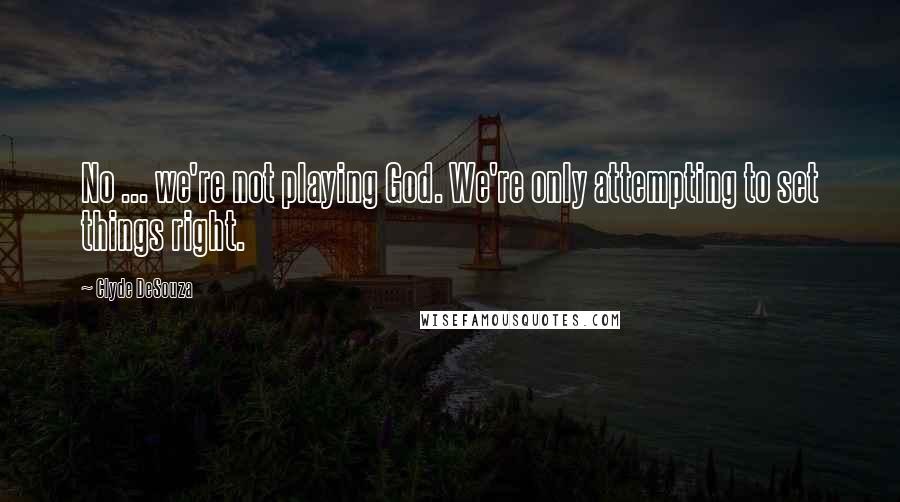 Clyde DeSouza Quotes: No ... we're not playing God. We're only attempting to set things right.