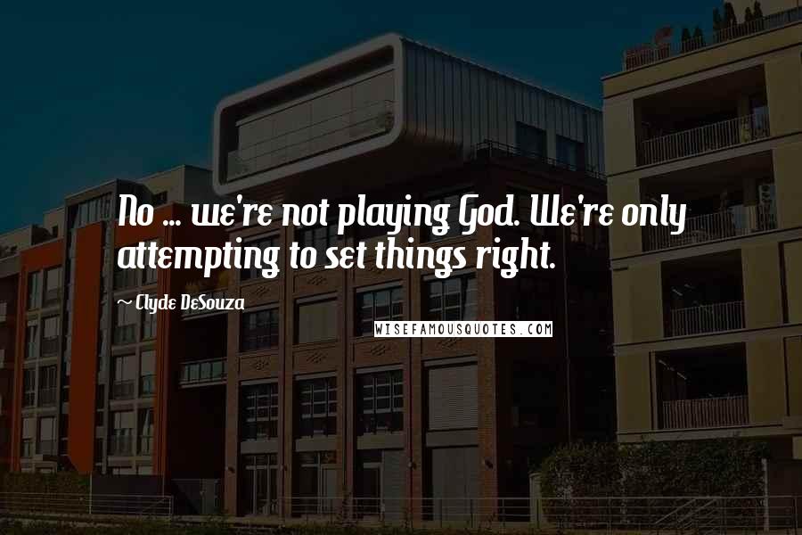Clyde DeSouza Quotes: No ... we're not playing God. We're only attempting to set things right.