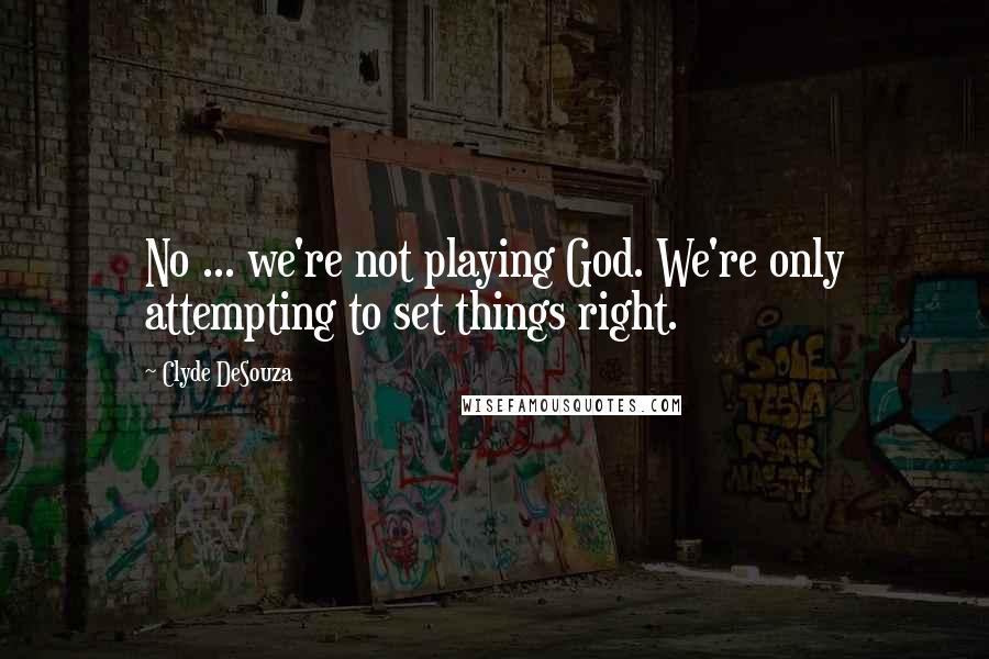 Clyde DeSouza Quotes: No ... we're not playing God. We're only attempting to set things right.