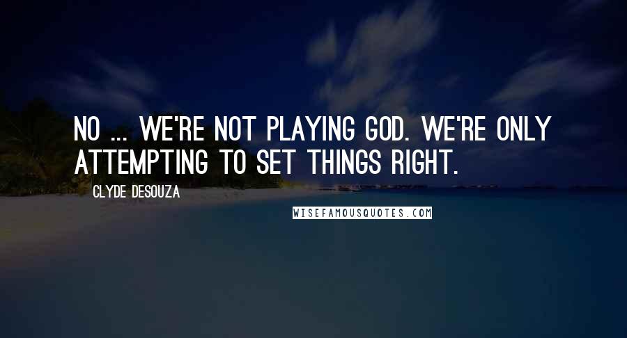 Clyde DeSouza Quotes: No ... we're not playing God. We're only attempting to set things right.