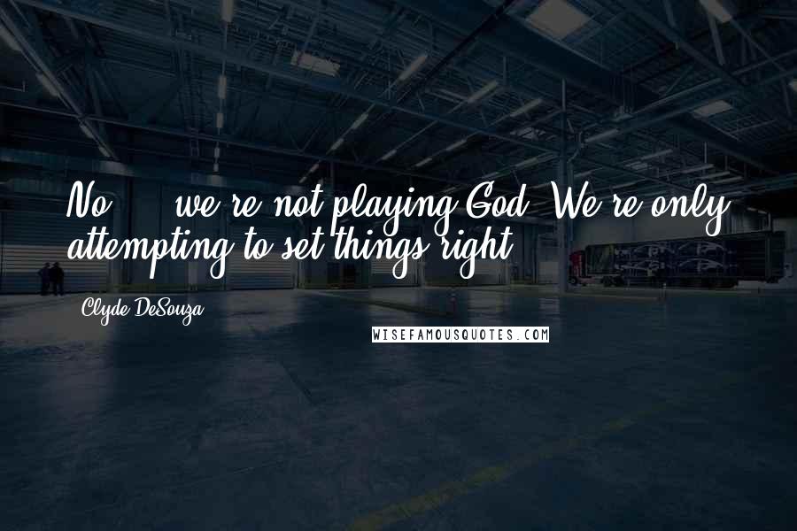 Clyde DeSouza Quotes: No ... we're not playing God. We're only attempting to set things right.