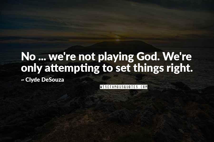 Clyde DeSouza Quotes: No ... we're not playing God. We're only attempting to set things right.