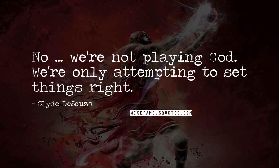 Clyde DeSouza Quotes: No ... we're not playing God. We're only attempting to set things right.