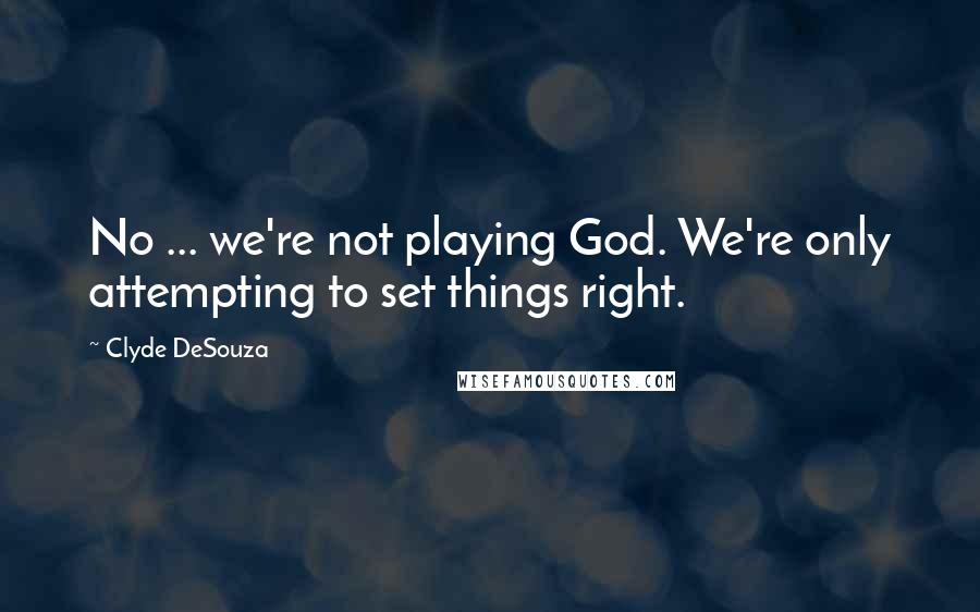 Clyde DeSouza Quotes: No ... we're not playing God. We're only attempting to set things right.